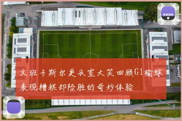 文班卡斯尔更衣室大笑回顾G1输球表现糟糕却险胜的奇妙体验
