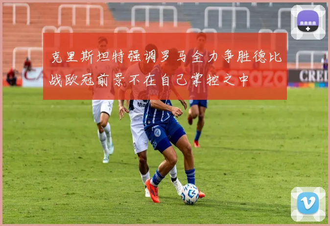 克里斯坦特强调罗马全力争胜德比战欧冠前景不在自己掌控之中