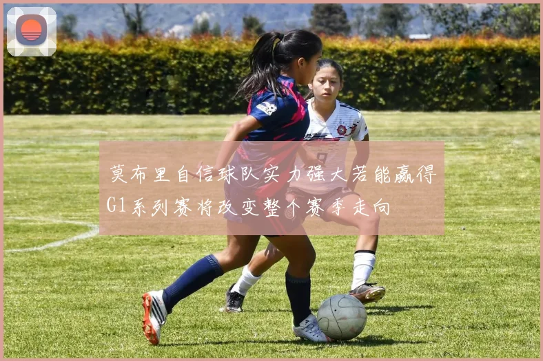 莫布里自信球队实力强大若能赢得G1系列赛将改变整个赛季走向