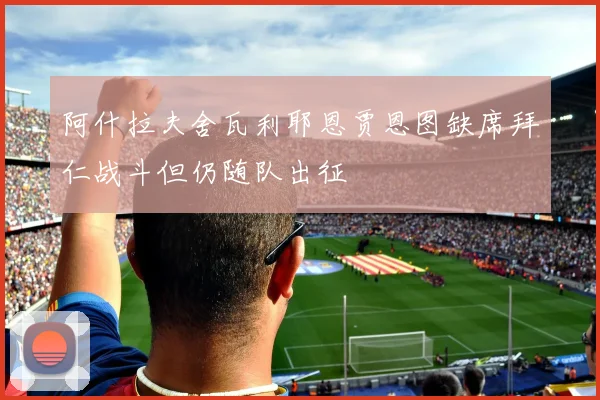 阿什拉夫舍瓦利耶恩贾恩图缺席拜仁战斗但仍随队出征