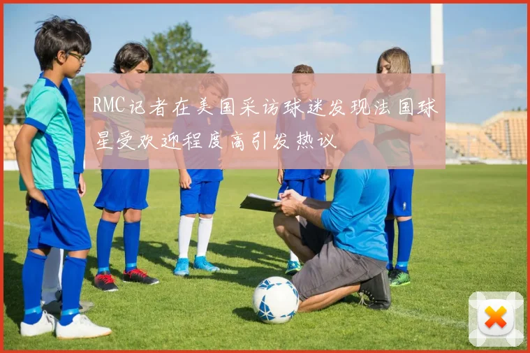RMC记者在美国采访球迷发现法国球星受欢迎程度高引发热议