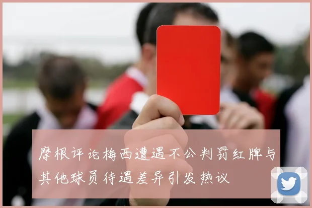 摩根评论梅西遭遇不公判罚红牌与其他球员待遇差异引发热议