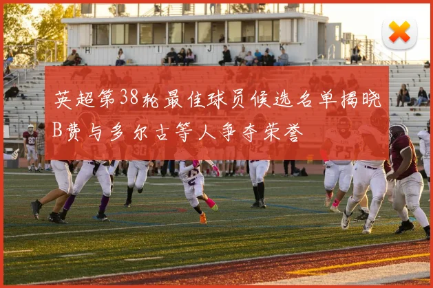 英超第38轮最佳球员候选名单揭晓B费与多尔古等人争夺荣誉