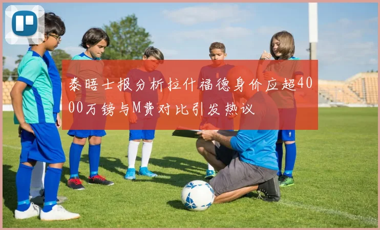 泰晤士报分析拉什福德身价应超4000万镑与M费对比引发热议