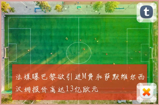 法媒曝巴黎欲引进M费和萨默维尔西汉姆报价高达13亿欧元