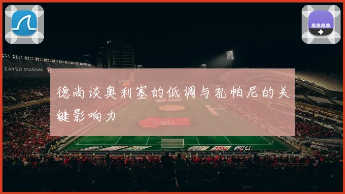 德尚谈奥利塞的低调与孔帕尼的关键影响力