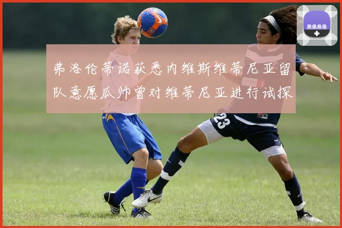 弗洛伦蒂诺获悉内维斯维蒂尼亚留队意愿瓜帅曾对维蒂尼亚进行试探