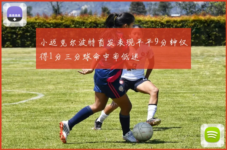 小迈克尔波特首发表现平平9分钟仅得1分三分球命中率低迷