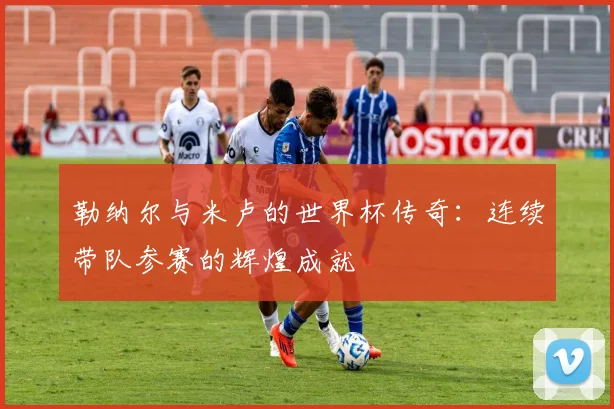 勒纳尔与米卢的世界杯传奇：连续带队参赛的辉煌成就