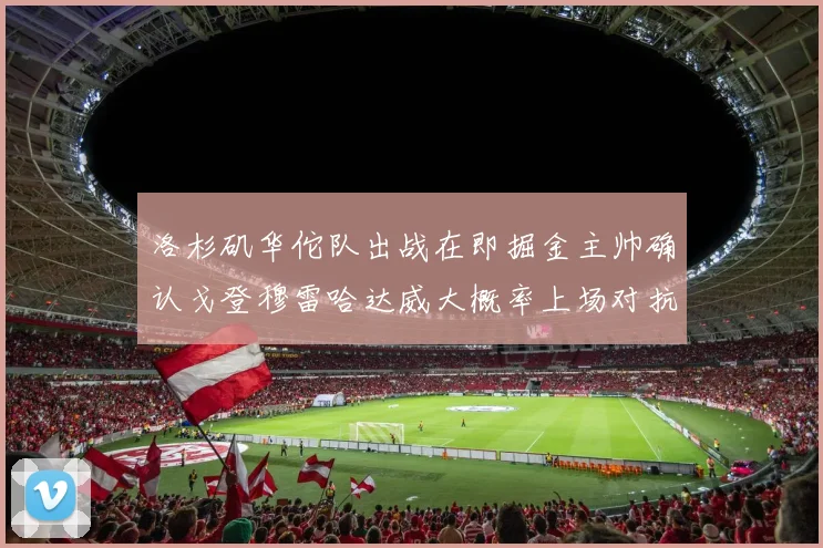 洛杉矶华佗队出战在即掘金主帅确认戈登穆雷哈达威大概率上场对抗湖人