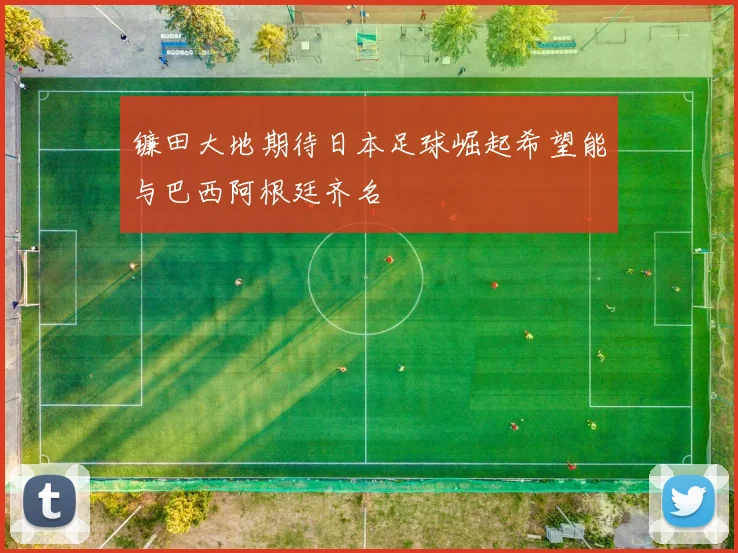 镰田大地期待日本足球崛起希望能与巴西阿根廷齐名