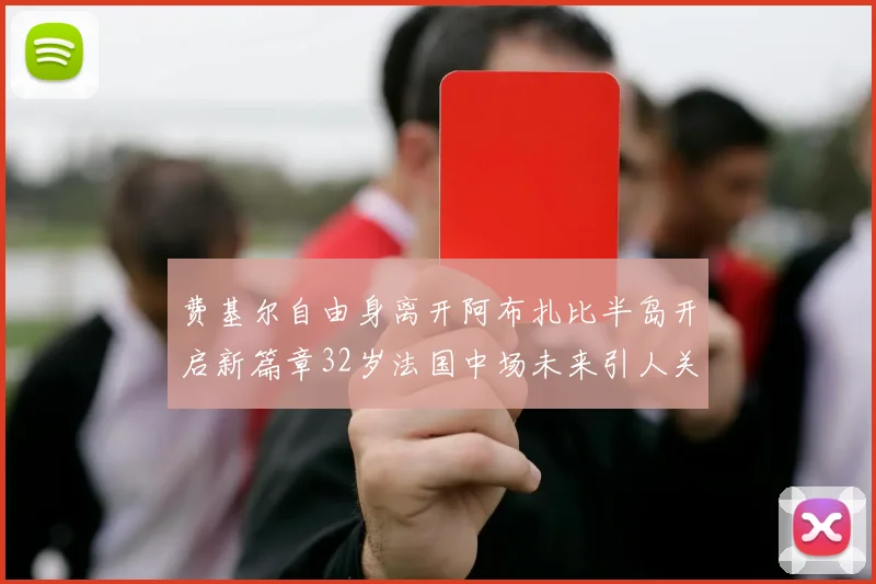 费基尔自由身离开阿布扎比半岛开启新篇章32岁法国中场未来引人关注