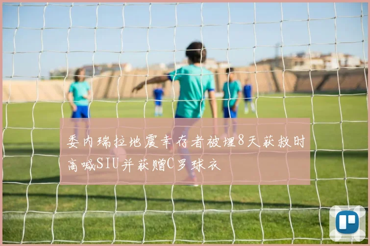 委内瑞拉地震幸存者被埋8天获救时高喊SIU并获赠C罗球衣
