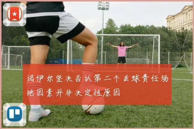 诺伊尔坚决否认第二个丢球责任场地因素并非决定性原因