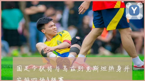 国足今秋将与乌兹别克斯坦热身并安排四场A级赛