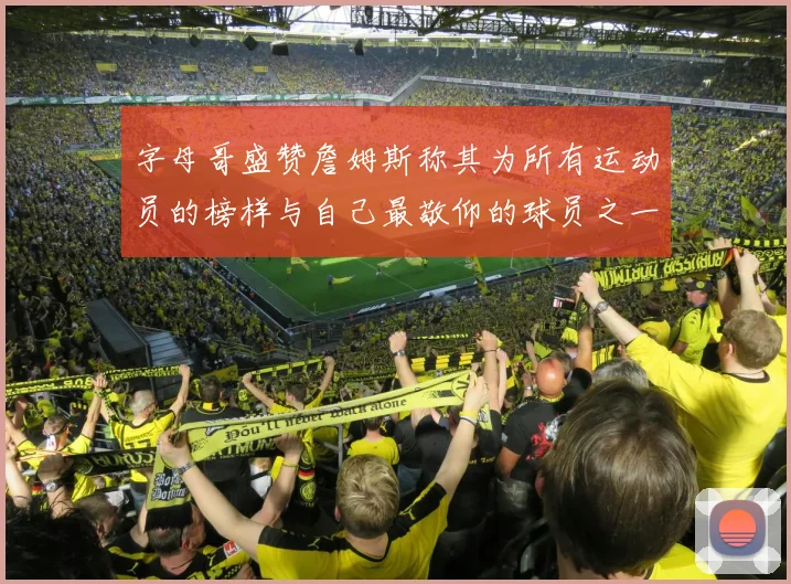 字母哥盛赞詹姆斯称其为所有运动员的榜样与自己最敬仰的球员之一