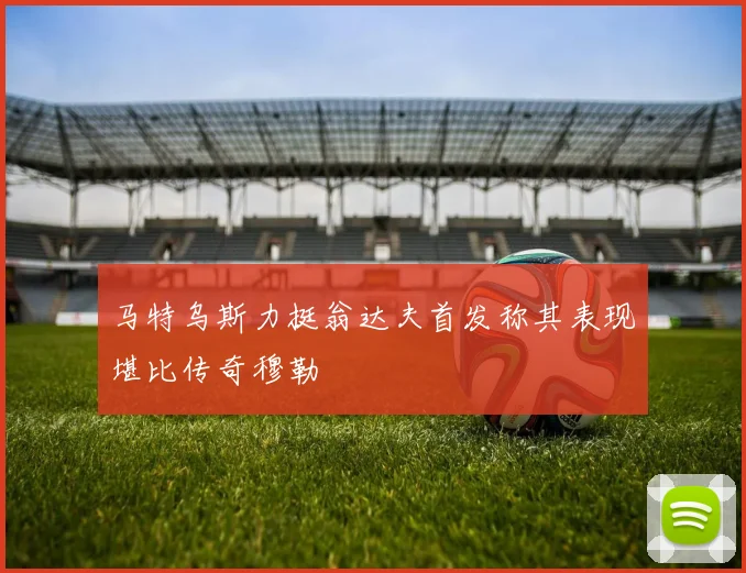 马特乌斯力挺翁达夫首发称其表现堪比传奇穆勒