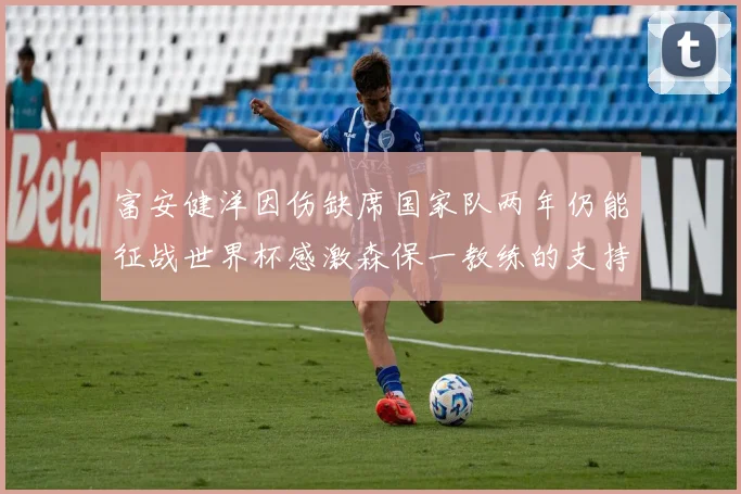富安健洋因伤缺席国家队两年仍能征战世界杯感激森保一教练的支持与信任